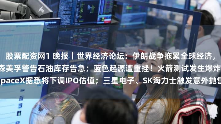 股票配资网1 晚报丨世界经济论坛：伊朗战争拖累全球经济，影响恐直追新冠疫情；埃克森美孚警告石油库存告急；蓝色起源遭重挫！火箭测试发生爆炸；SpaceX据悉将下调IPO估值；三星电子、SK海力士触发意外抛售；古尔曼重磅揭秘苹果iOS 27