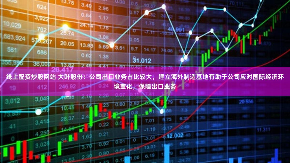 线上配资炒股网站 大叶股份：公司出口业务占比较大，建立海外制造基地有助于公司应对国际经济环境变化，保障出口业务