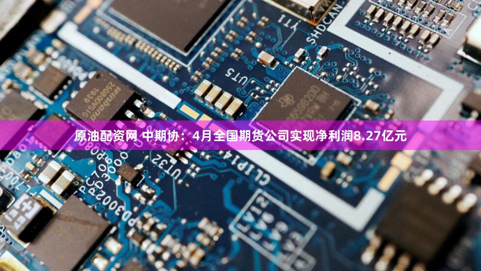 原油配资网 中期协：4月全国期货公司实现净利润8.27亿元