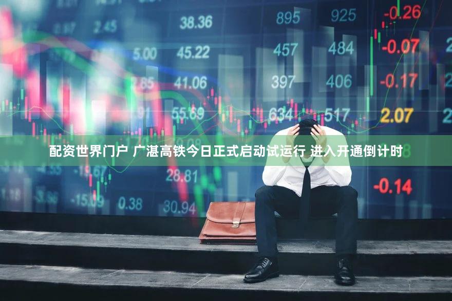 配资世界门户 广湛高铁今日正式启动试运行 进入开通倒计时