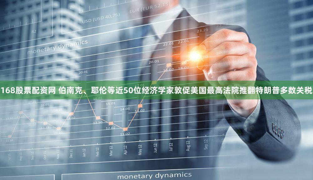 168股票配资网 伯南克、耶伦等近50位经济学家敦促美国最高法院推翻特朗普多数关税