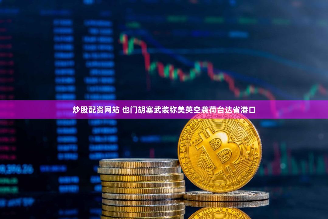 炒股配资网站 也门胡塞武装称美英空袭荷台达省港口