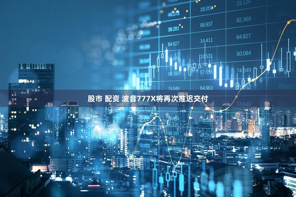 股市 配资 波音777X将再次推迟交付