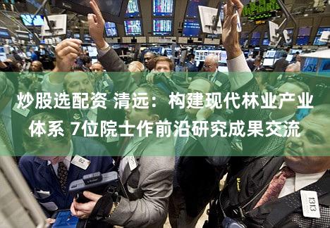 炒股选配资 清远：构建现代林业产业体系 7位院士作前沿研究成果交流