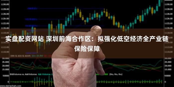 实盘配资网站 深圳前海合作区：拟强化低空经济全产业链保险保障