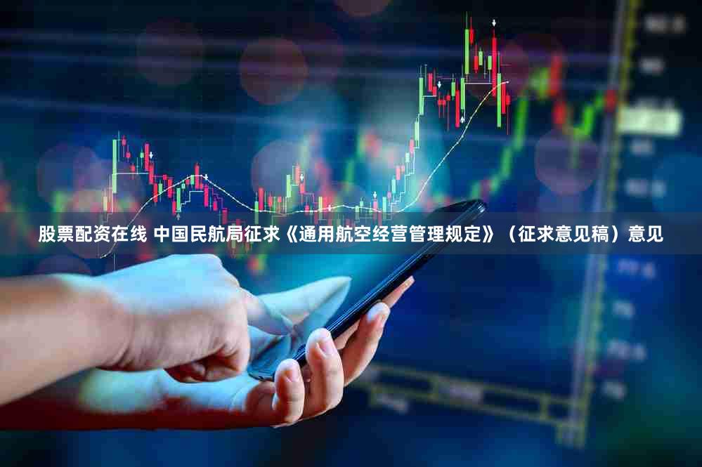 股票配资在线 中国民航局征求《通用航空经营管理规定》（征求意见稿）意见