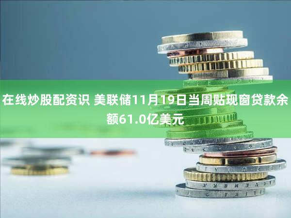 在线炒股配资识 美联储11月19日当周贴现窗贷款余额61.0亿美元