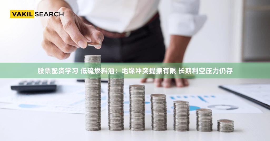 股票配资学习 低硫燃料油：地缘冲突提振有限 长期利空压力仍存