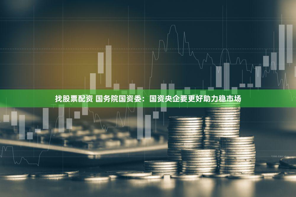 找股票配资 国务院国资委：国资央企要更好助力稳市场